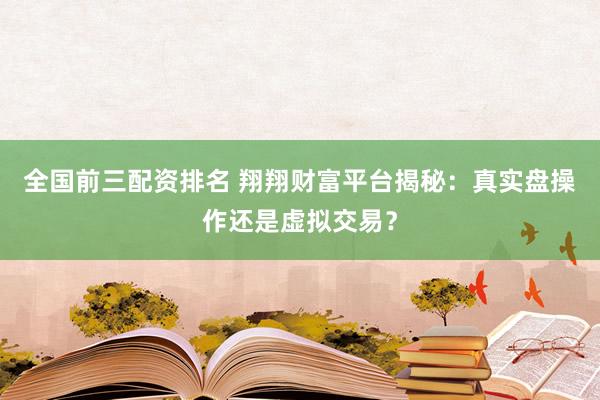 全国前三配资排名 翔翔财富平台揭秘：真实盘操作还是虚拟交易？