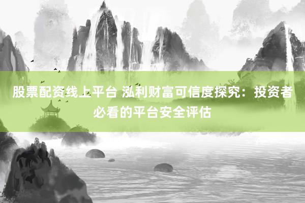 股票配资线上平台 泓利财富可信度探究：投资者必看的平台安全评估