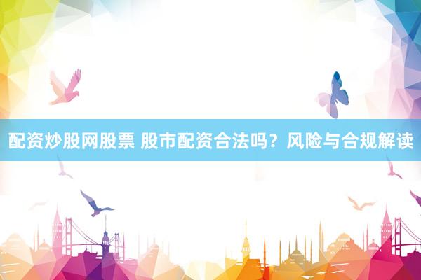 配资炒股网股票 股市配资合法吗？风险与合规解读