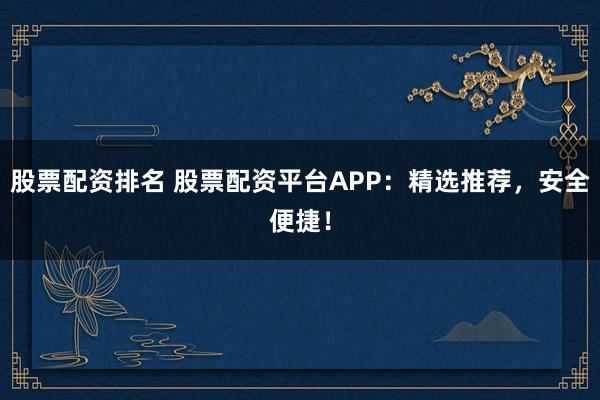 股票配资排名 股票配资平台APP：精选推荐，安全便捷！