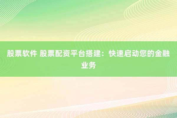 股票软件 股票配资平台搭建：快速启动您的金融业务