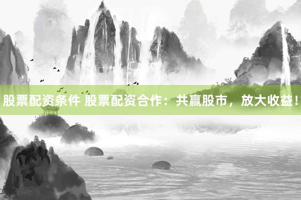股票配资条件 股票配资合作：共赢股市，放大收益！