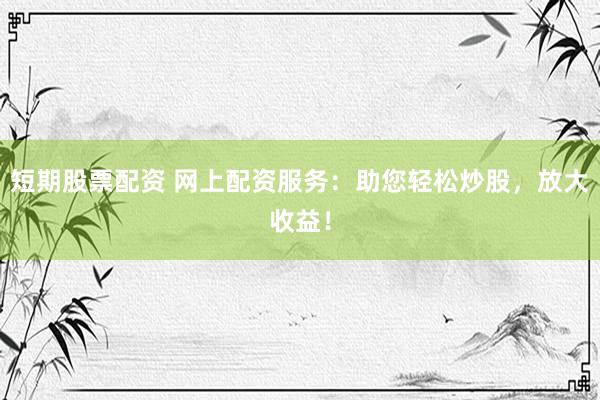 短期股票配资 网上配资服务：助您轻松炒股，放大收益！