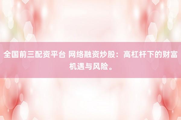 全国前三配资平台 网络融资炒股：高杠杆下的财富机遇与风险。
