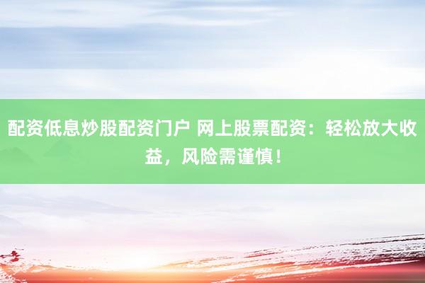 配资低息炒股配资门户 网上股票配资：轻松放大收益，风险需谨慎！