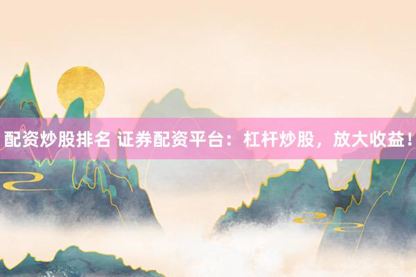 配资炒股排名 证券配资平台：杠杆炒股，放大收益！