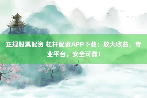 正规股票配资 杠杆配资APP下载：放大收益，专业平台，安全可靠！