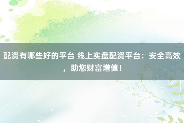 配资有哪些好的平台 线上实盘配资平台：安全高效，助您财富增值！