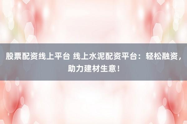 股票配资线上平台 线上水泥配资平台：轻松融资，助力建材生意！