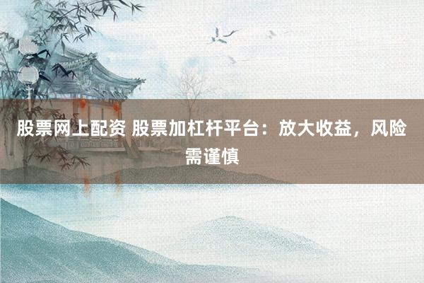 股票网上配资 股票加杠杆平台：放大收益，风险需谨慎