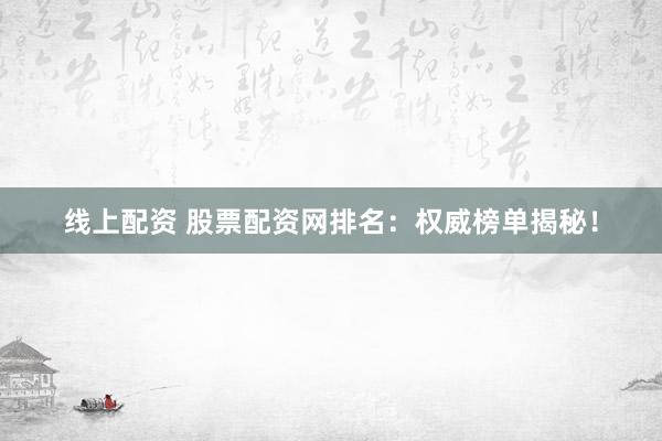 线上配资 股票配资网排名：权威榜单揭秘！