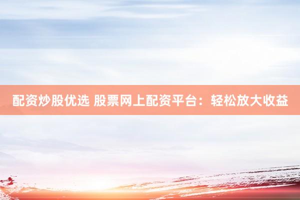 配资炒股优选 股票网上配资平台：轻松放大收益