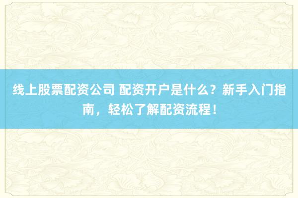 线上股票配资公司 配资开户是什么？新手入门指南，轻松了解配资流程！