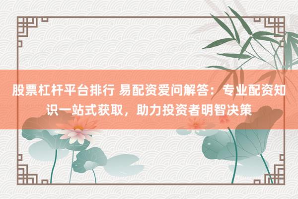 股票杠杆平台排行 易配资爱问解答：专业配资知识一站式获取，助力投资者明智决策