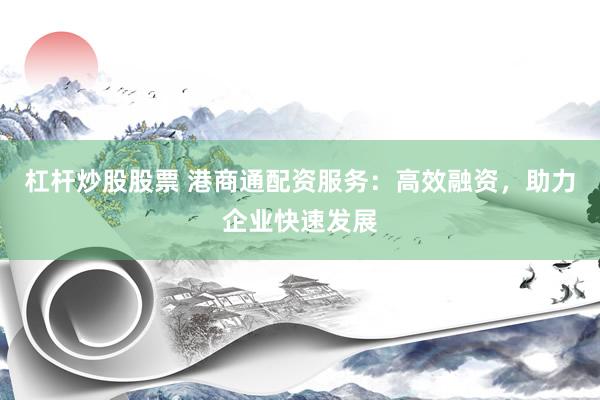 杠杆炒股股票 港商通配资服务：高效融资，助力企业快速发展