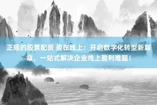 正规的股票配资 盈在线上：开启数字化转型新篇章，一站式解决企业线上盈利难题！