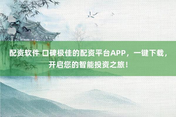 配资软件 口碑极佳的配资平台APP，一键下载，开启您的智能投资之旅！