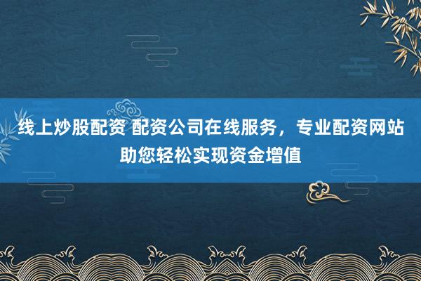 线上炒股配资 配资公司在线服务，专业配资网站助您轻松实现资金增值
