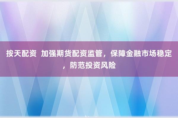 按天配资  加强期货配资监管，保障金融市场稳定，防范投资风险