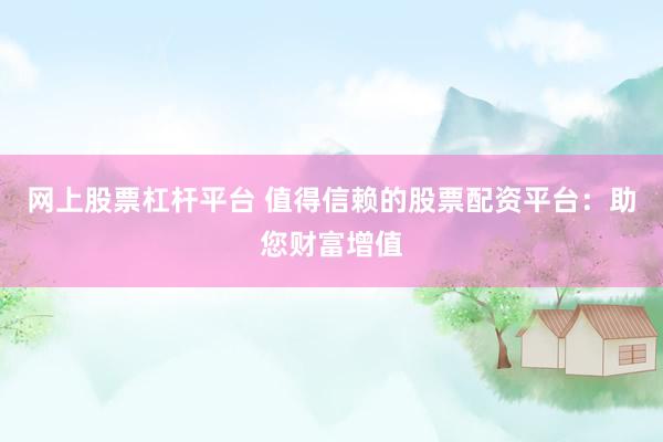 网上股票杠杆平台 值得信赖的股票配资平台：助您财富增值