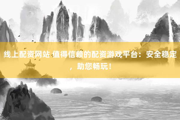 线上配资网站 值得信赖的配资游戏平台：安全稳定，助您畅玩！