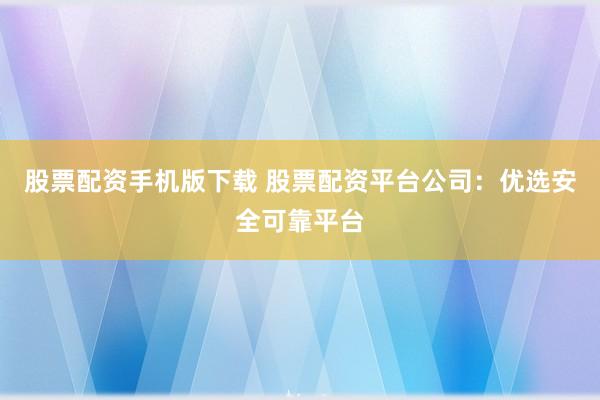 股票配资手机版下载 股票配资平台公司：优选安全可靠平台