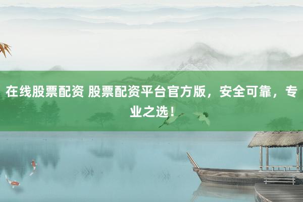 在线股票配资 股票配资平台官方版，安全可靠，专业之选！