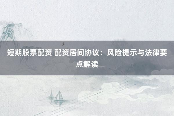 短期股票配资 配资居间协议：风险提示与法律要点解读