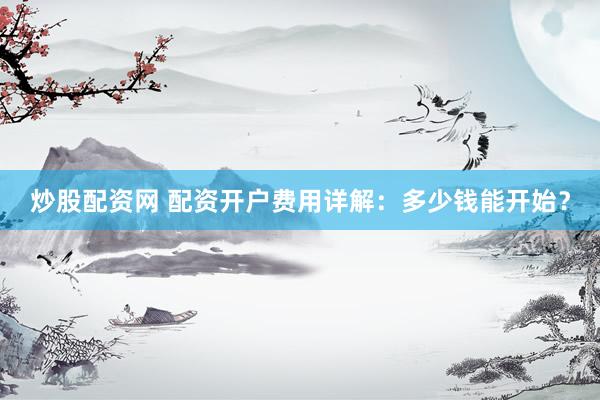 炒股配资网 配资开户费用详解：多少钱能开始？