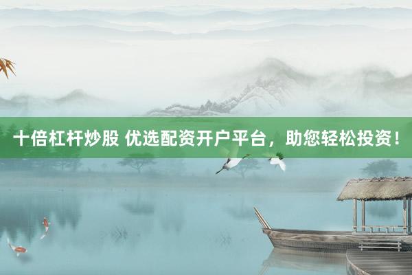 十倍杠杆炒股 优选配资开户平台，助您轻松投资！