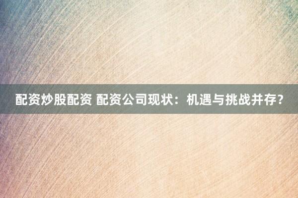 配资炒股配资 配资公司现状：机遇与挑战并存？