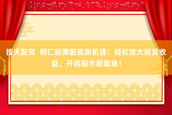 按天配资  铜仁股票配资新机遇：轻松放大投资收益，开启股市新篇章！