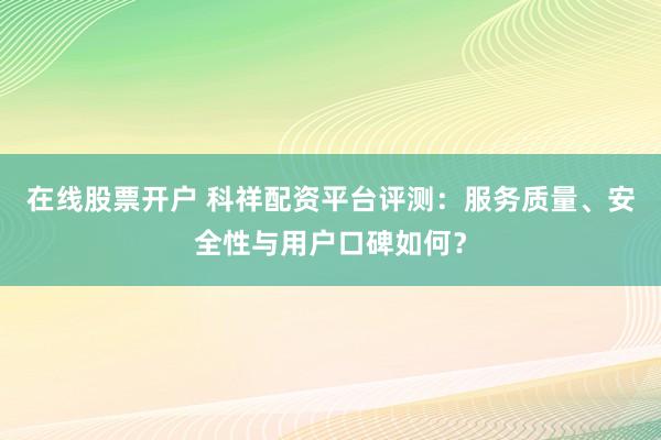 在线股票开户 科祥配资平台评测：服务质量、安全性与用户口碑如何？