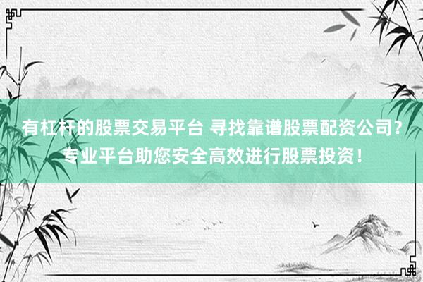 有杠杆的股票交易平台 寻找靠谱股票配资公司？专业平台助您安全高效进行股票投资！