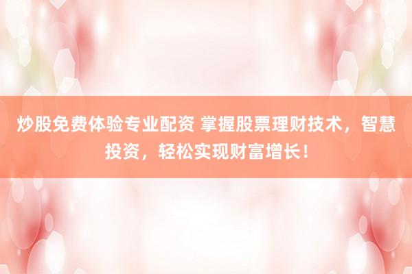 炒股免费体验专业配资 掌握股票理财技术，智慧投资，轻松实现财富增长！