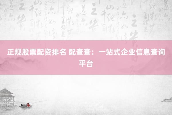 正规股票配资排名 配查查：一站式企业信息查询平台