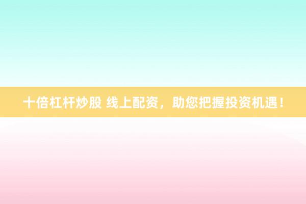 十倍杠杆炒股 线上配资，助您把握投资机遇！