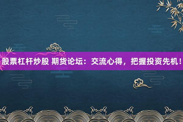 股票杠杆炒股 期货论坛：交流心得，把握投资先机！