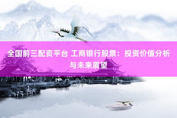 全国前三配资平台 工商银行股票：投资价值分析与未来展望