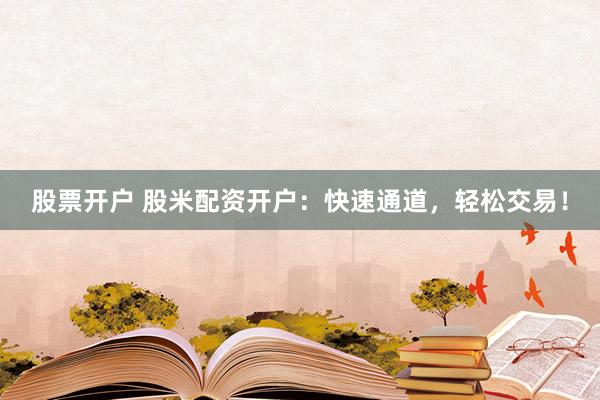 股票开户 股米配资开户：快速通道，轻松交易！