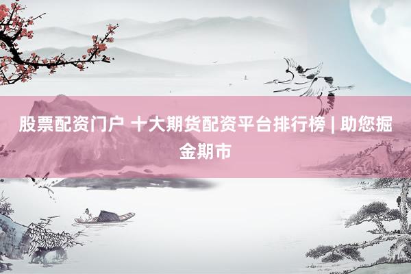 股票配资门户 十大期货配资平台排行榜 | 助您掘金期市
