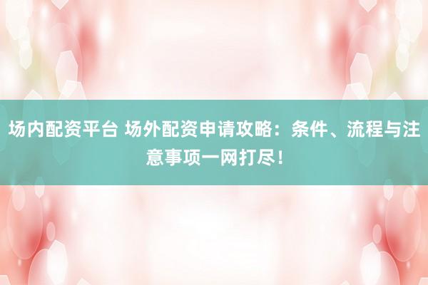 场内配资平台 场外配资申请攻略：条件、流程与注意事项一网打尽！