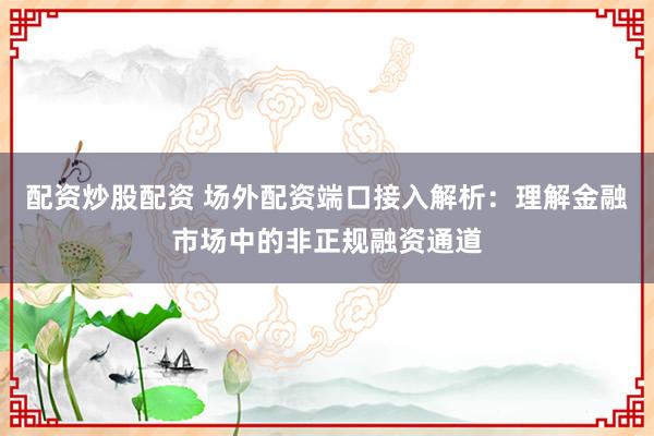 配资炒股配资 场外配资端口接入解析：理解金融市场中的非正规融资通道