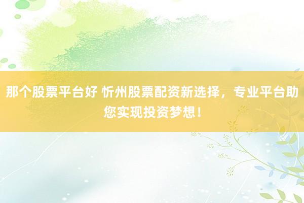 那个股票平台好 忻州股票配资新选择，专业平台助您实现投资梦想！