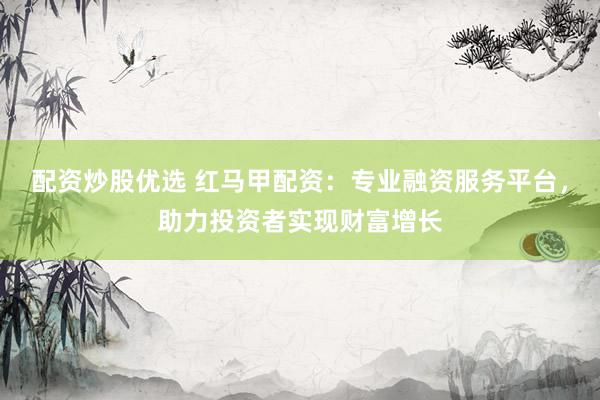 配资炒股优选 红马甲配资：专业融资服务平台，助力投资者实现财富增长