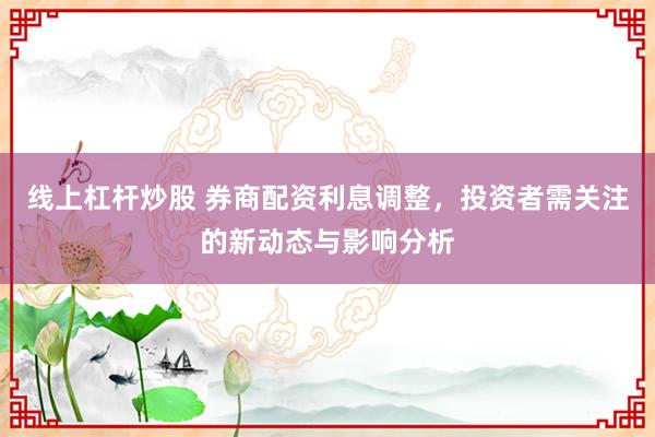 线上杠杆炒股 券商配资利息调整，投资者需关注的新动态与影响分析