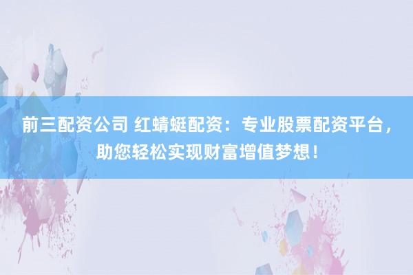 前三配资公司 红蜻蜓配资：专业股票配资平台，助您轻松实现财富增值梦想！