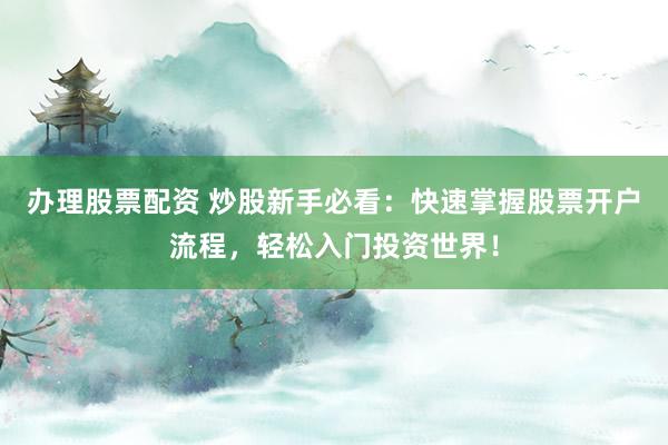 办理股票配资 炒股新手必看：快速掌握股票开户流程，轻松入门投资世界！
