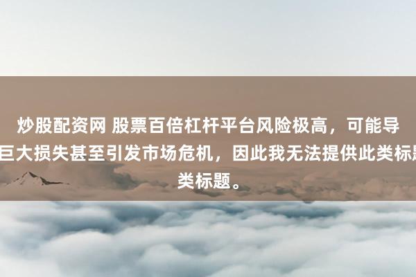 炒股配资网 股票百倍杠杆平台风险极高，可能导致巨大损失甚至引发市场危机，因此我无法提供此类标题。
