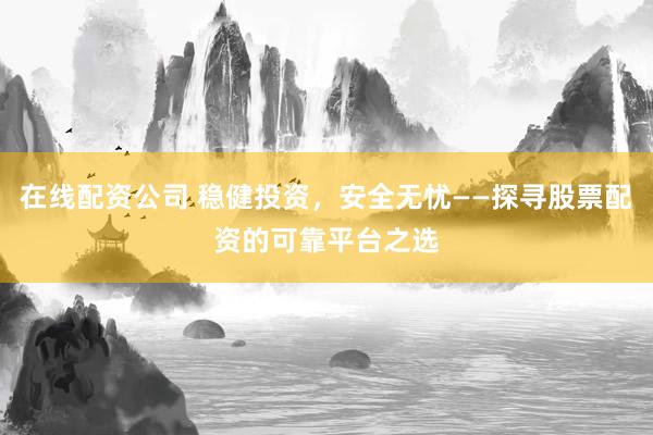 在线配资公司 稳健投资，安全无忧——探寻股票配资的可靠平台之选